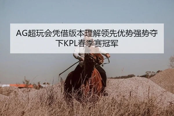 AG超玩会凭借版本理解领先优势强势夺下KPL春季赛冠军