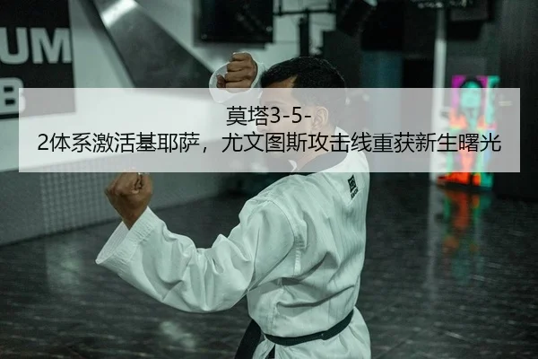 莫塔3-5-2体系激活基耶萨，尤文图斯攻击线重获新生曙光